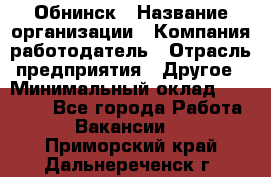 Обнинск › Название организации ­ Компания-работодатель › Отрасль предприятия ­ Другое › Минимальный оклад ­ 30 000 - Все города Работа » Вакансии   . Приморский край,Дальнереченск г.